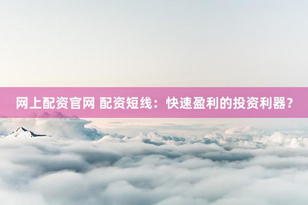 网上配资官网 配资短线：快速盈利的投资利器？