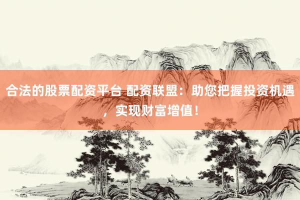 合法的股票配资平台 配资联盟：助您把握投资机遇，实现财富增值！