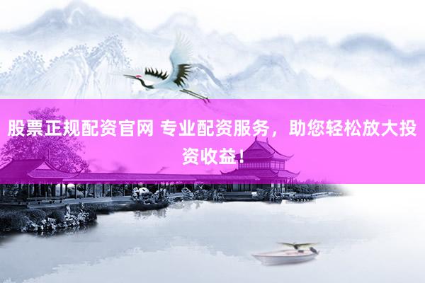 股票正规配资官网 专业配资服务，助您轻松放大投资收益！