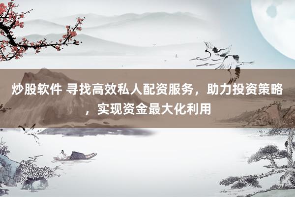 炒股软件 寻找高效私人配资服务，助力投资策略，实现资金最大化利用