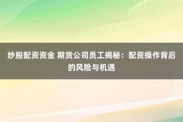 炒股配资资金 期货公司员工揭秘：配资操作背后的风险与机遇