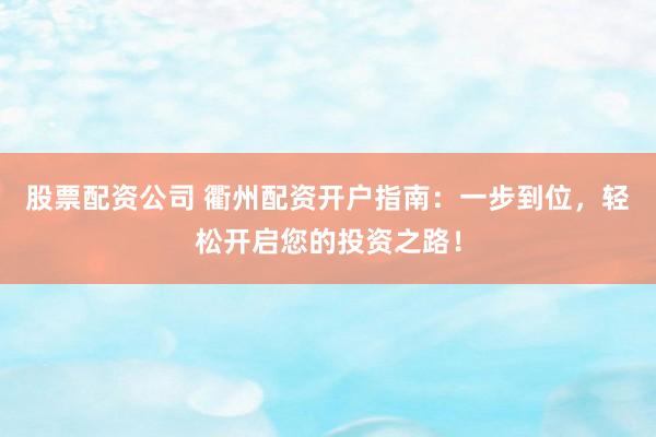 股票配资公司 衢州配资开户指南：一步到位，轻松开启您的投资之路！