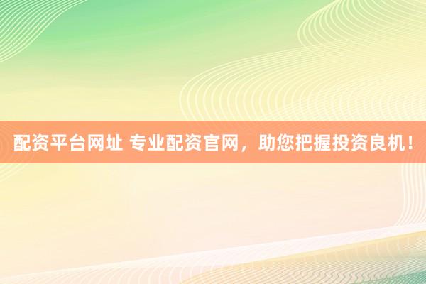 配资平台网址 专业配资官网，助您把握投资良机！
