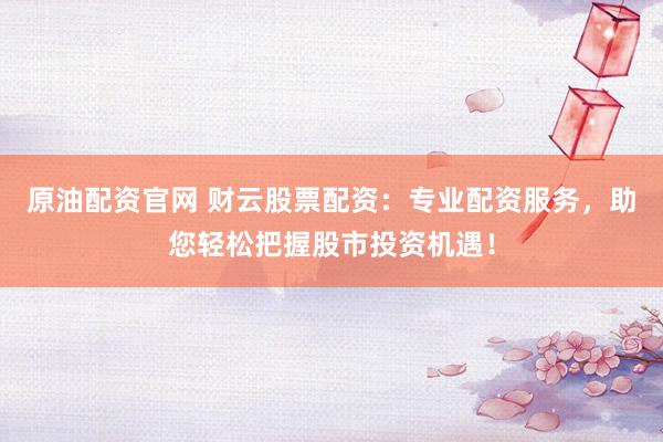 原油配资官网 财云股票配资：专业配资服务，助您轻松把握股市投资机遇！