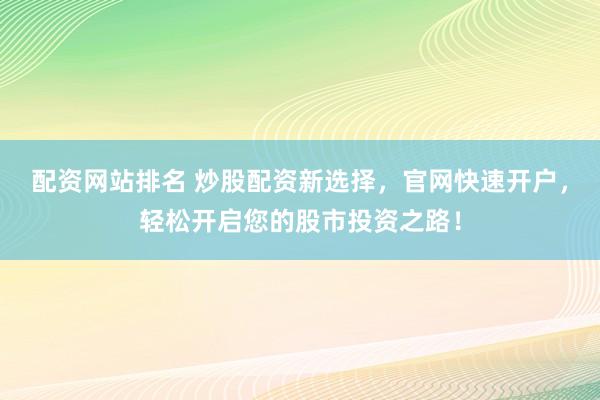 配资网站排名 炒股配资新选择，官网快速开户，轻松开启您的股市投资之路！