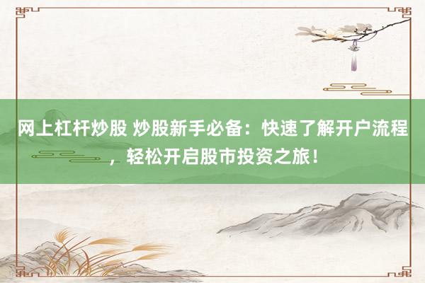 网上杠杆炒股 炒股新手必备：快速了解开户流程，轻松开启股市投资之旅！