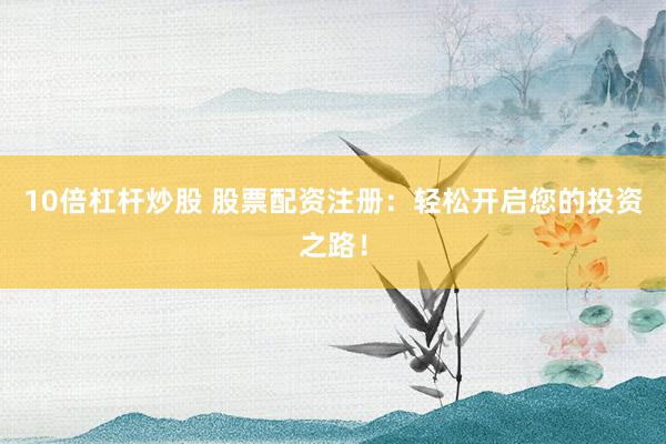 10倍杠杆炒股 股票配资注册：轻松开启您的投资之路！
