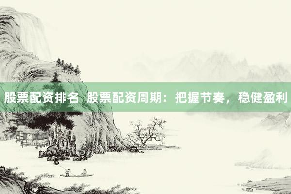 股票配资排名  股票配资周期：把握节奏，稳健盈利