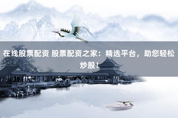在线股票配资 股票配资之家：精选平台，助您轻松炒股！