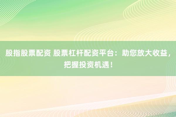 股指股票配资 股票杠杆配资平台：助您放大收益，把握投资机遇！