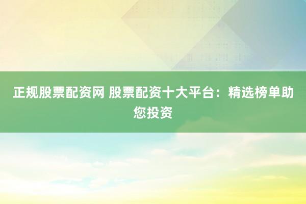 正规股票配资网 股票配资十大平台：精选榜单助您投资