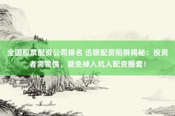 全国股票配资公司排名 迅银配资陷阱揭秘：投资者需警惕，避免掉入坑人配资圈套！