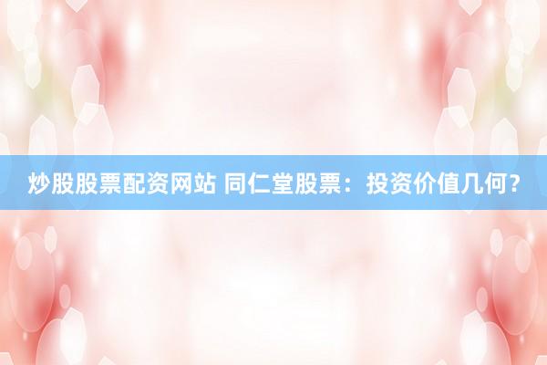 炒股股票配资网站 同仁堂股票：投资价值几何？