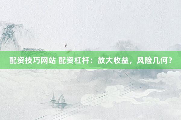 配资技巧网站 配资杠杆：放大收益，风险几何？