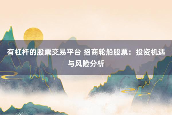 有杠杆的股票交易平台 招商轮船股票：投资机遇与风险分析