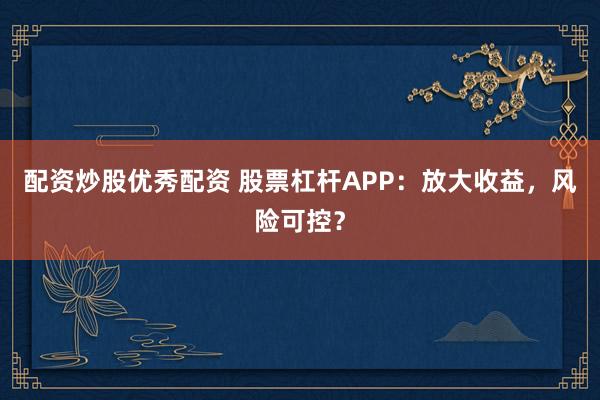 配资炒股优秀配资 股票杠杆APP:放大收益,风险可控?