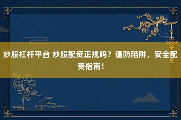 炒股杠杆平台 炒股配资正规吗？谨防陷阱，安全配资指南！