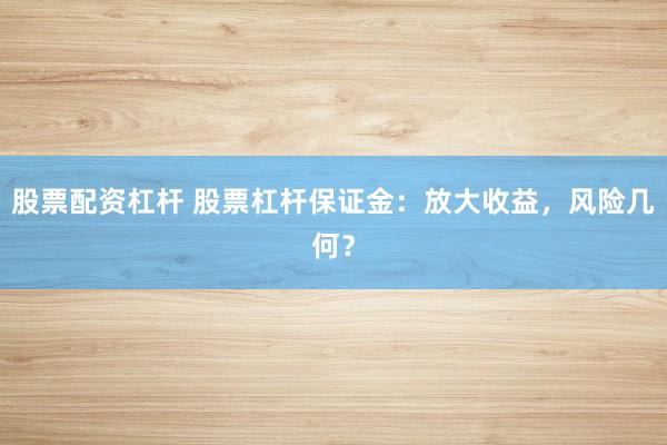 股票配资杠杆 股票杠杆保证金:放大收益,风险几何?