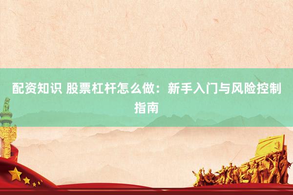 配资知识 股票杠杆怎么做：新手入门与风险控制指南