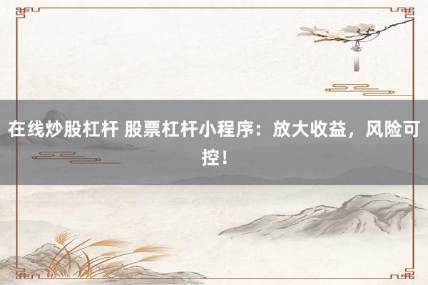 在线炒股杠杆 股票杠杆小程序:放大收益,风险可控!