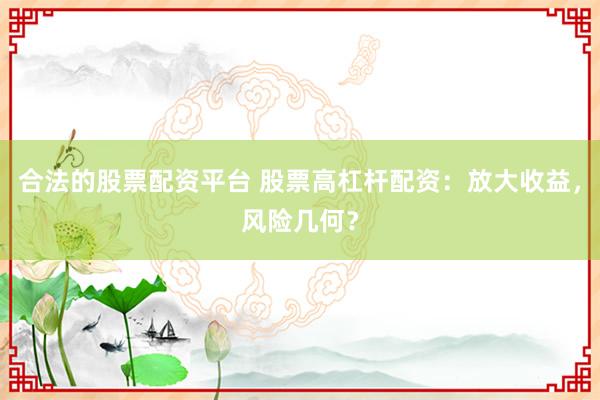 合法的股票配资平台 股票高杠杆配资:放大收益,风险几何?