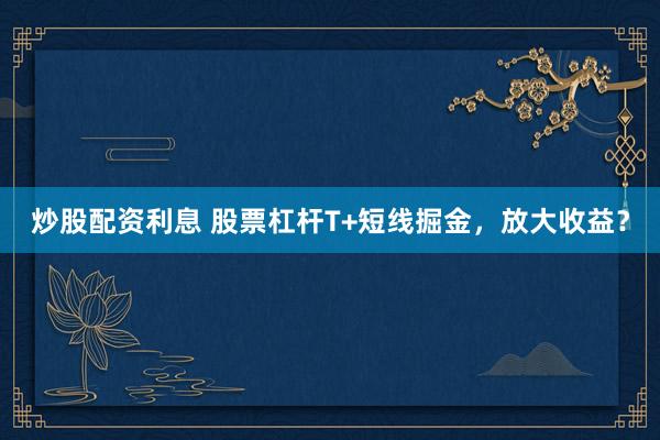 炒股配资利息 股票杠杆T+短线掘金,放大收益?