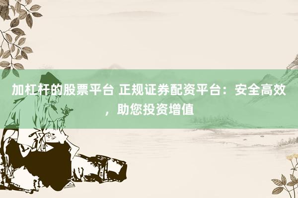加杠杆的股票平台 正规证券配资平台:安全高效,助您投资增值