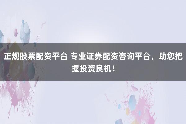 正规股票配资平台 专业证券配资咨询平台,助您把握投资良机!