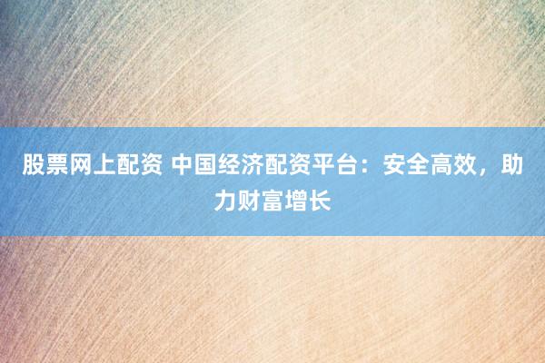 股票网上配资 中国经济配资平台:安全高效,助力财富增长