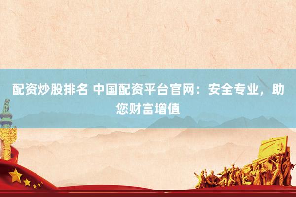 配资炒股排名 中国配资平台官网:安全专业,助您财富增值