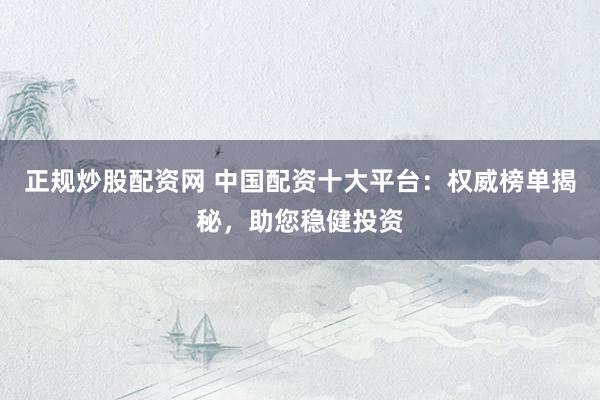 正规炒股配资网 中国配资十大平台:权威榜单揭秘,助您稳健投资