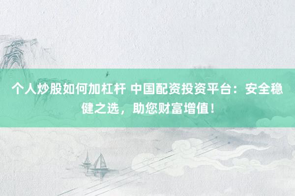 个人炒股如何加杠杆 中国配资投资平台:安全稳健之选,助您财富增值!