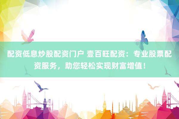 配资低息炒股配资门户 壹百旺配资:专业股票配资服务,助您轻松实现财富增值!