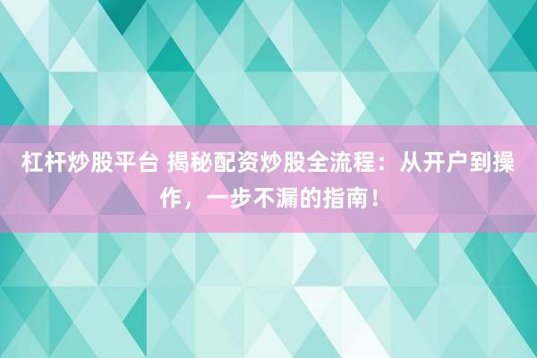 杠杆炒股平台 揭秘配资炒股全流程：从开户到操作，一步不漏的指南！