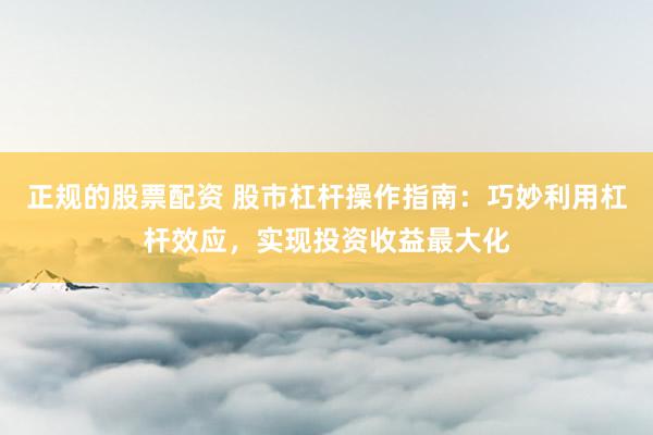 正规的股票配资 股市杠杆操作指南:巧妙利用杠杆效应,实现投资收益最大化