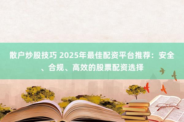 散户炒股技巧 2025年最佳配资平台推荐:安全、合规、高效的股票配资选择
