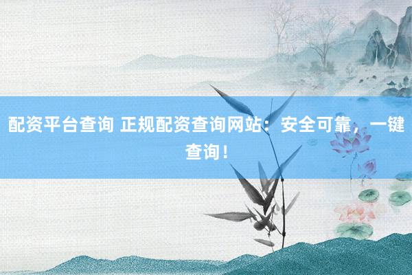 配资平台查询 正规配资查询网站:安全可靠,一键查询!