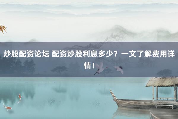 炒股配资论坛 配资炒股利息多少?一文了解费用详情!