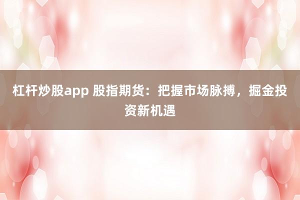 杠杆炒股app 股指期货:把握市场脉搏,掘金投资新机遇