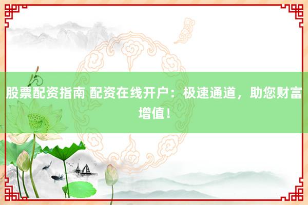 股票配资指南 配资在线开户:极速通道,助您财富增值!