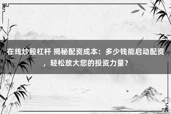 在线炒股杠杆 揭秘配资成本:多少钱能启动配资,轻松放大您的投资力量?