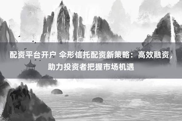 配资平台开户 伞形信托配资新策略:高效融资,助力投资者把握市场机遇