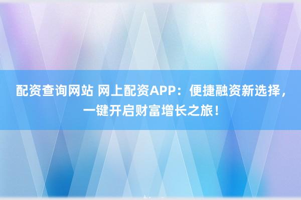配资查询网站 网上配资APP:便捷融资新选择,一键开启财富增长之旅!