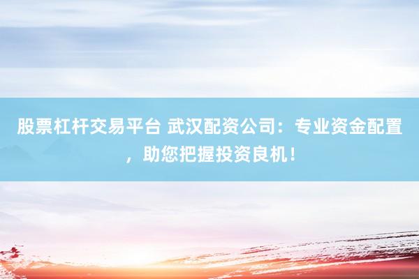 股票杠杆交易平台 武汉配资公司：专业资金配置，助您把握投资良机！