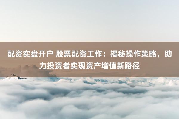 配资实盘开户 股票配资工作:揭秘操作策略,助力投资者实现资产增值新路径