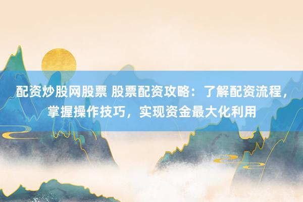 配资炒股网股票 股票配资攻略:了解配资流程,掌握操作技巧,实现资金最大化利用
