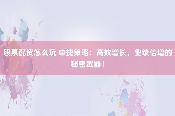股票配资怎么玩 申捷策略:高效增长,业绩倍增的秘密武器!