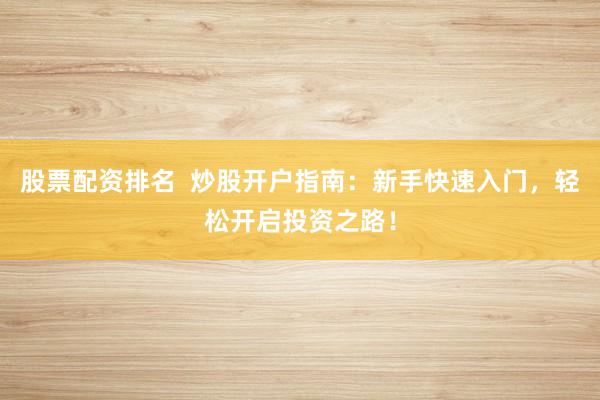 股票配资排名 炒股开户指南:新手快速入门,轻松开启投资之路!