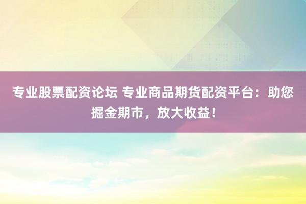 专业股票配资论坛 专业商品期货配资平台:助您掘金期市,放大收益!