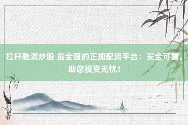 杠杆融资炒股 最全面的正规配资平台：安全可靠，助您投资无忧！